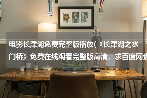 电影长津湖免费完整版播放(《长津湖之水门桥》免费在线观看完整版高清，求百度网盘资源)