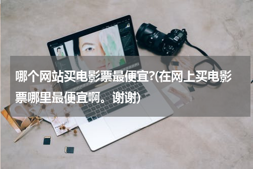 哪个网站买电影票最便宜?(在网上买电影票哪里最便宜啊。谢谢)