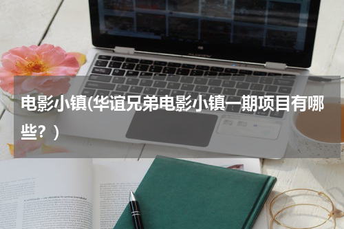 电影小镇(华谊兄弟电影小镇一期项目有哪些？)