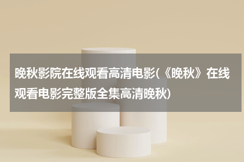 晚秋影院在线观看高清电影(《晚秋》在线观看电影完整版全集高清晚秋)