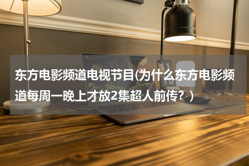 东方电影频道电视节目(为什么东方电影频道每周一晚上才放2集超人前传？)
