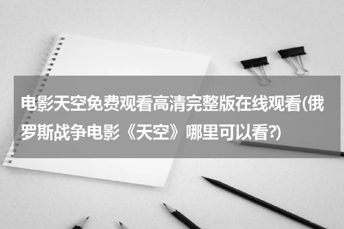 电影天空免费观看高清完整版在线观看(俄罗斯战争电影《天空》哪里可以看?)