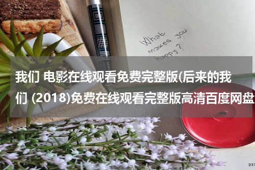 我们 电影在线观看免费完整版(后来的我们 (2018)免费在线观看完整版高清百度网盘资源，哪位老哥给一下)