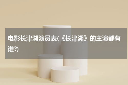 电影长津湖演员表(《长津湖》的主演都有谁?)