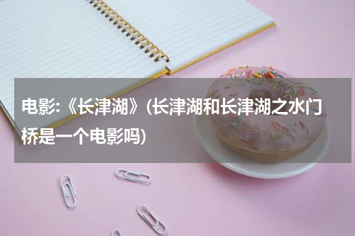 电影:《长津湖》(长津湖和长津湖之水门桥是一个电影吗)