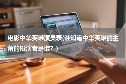 电影中华英雄演员表(谁知道中华英雄的主角的扮演者是谁？)
