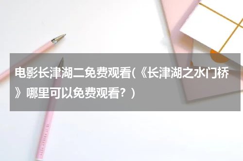 电影长津湖二免费观看(《长津湖之水门桥》哪里可以免费观看？)
