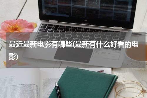 最近最新电影有哪些(最新有什么好看的电影)