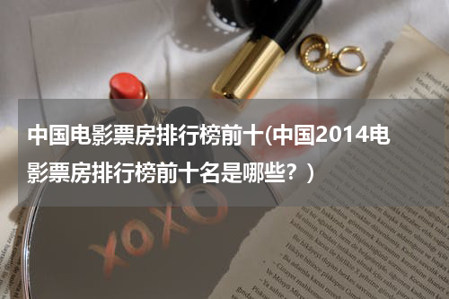 中国电影票房排行榜前十(中国2014电影票房排行榜前十名是哪些？)