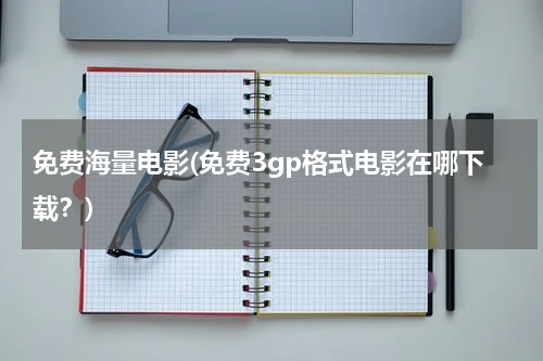 免费海量电影(免费3gp格式电影在哪下载？)