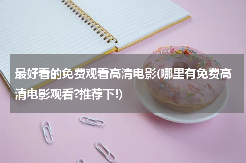 最好看的免费观看高清电影(哪里有免费高清电影观看?推荐下!)