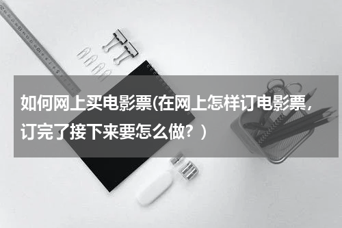 如何网上买电影票(在网上怎样订电影票，订完了接下来要怎么做？)