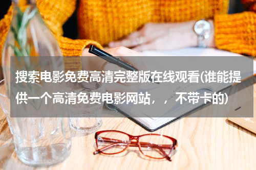 搜索电影免费高清完整版在线观看(谁能提供一个高清免费电影网站，，不带卡的)