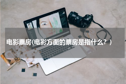 电影票房(电影方面的票房是指什么？)