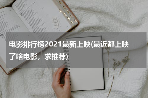 电影排行榜2021最新上映(最近都上映了啥电影，求推荐)