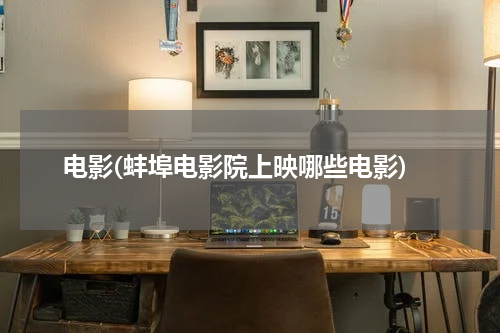 电影(蚌埠电影院上映哪些电影)
