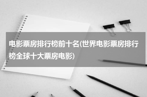电影票房排行榜前十名(世界电影票房排行榜全球十大票房电影)