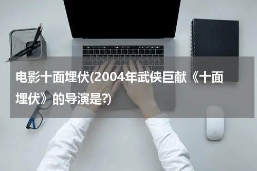 电影十面埋伏(2004年武侠巨献《十面埋伏》的导演是?)