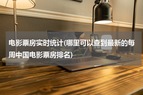 电影票房实时统计(哪里可以查到最新的每周中国电影票房排名)