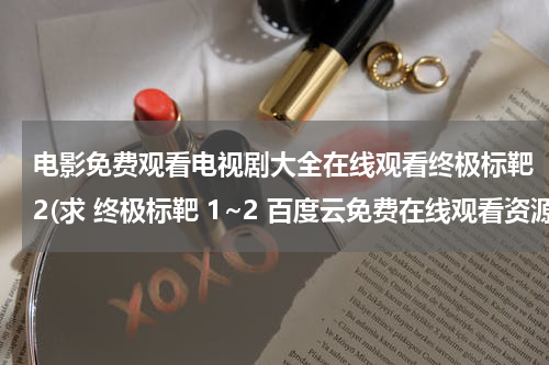 电影免费观看电视剧大全在线观看终极标靶2(求 终极标靶 1~2 百度云免费在线观看资源)
