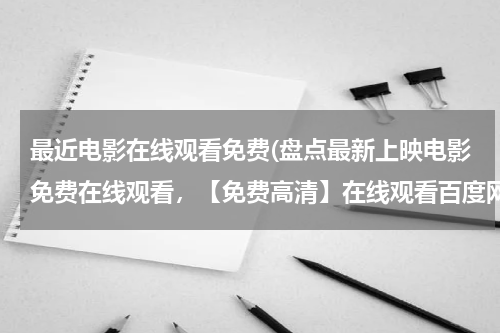最近电影在线观看免费(盘点最新上映电影免费在线观看，【免费高清】在线观看百度网盘资源)