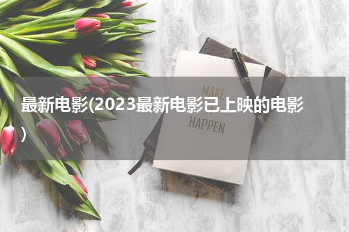 最新电影(2023最新电影已上映的电影)
