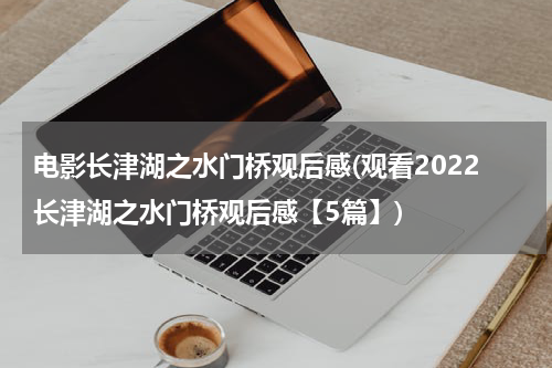 电影长津湖之水门桥观后感(观看2022长津湖之水门桥观后感【5篇】)