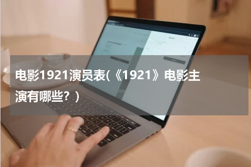 电影1921演员表(《1921》电影主演有哪些？)