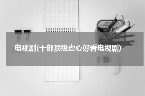 电视剧(十部顶级虐心好看电视剧)