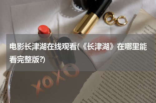 电影长津湖在线观看(《长津湖》在哪里能看完整版?)