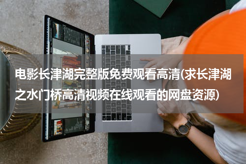 电影长津湖完整版免费观看高清(求长津湖之水门桥高清视频在线观看的网盘资源)