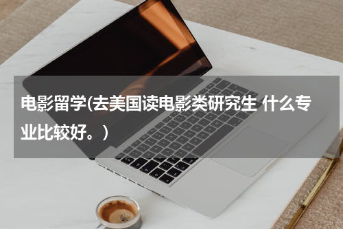 电影留学(去美国读电影类研究生 什么专业比较好。)