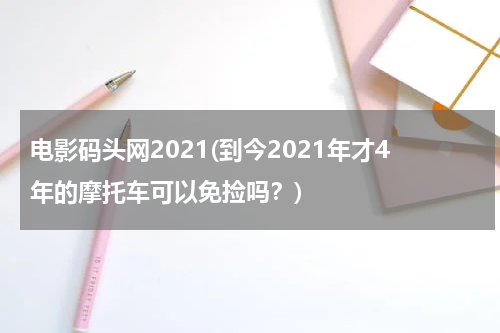 电影码头网2021(到今2021年才4年的摩托车可以免捡吗？)