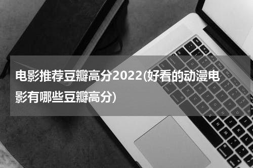 电影推荐豆瓣高分2022(好看的动漫电影有哪些豆瓣高分)