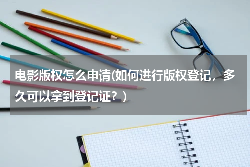 电影版权怎么申请(如何进行版权登记，多久可以拿到登记证？)