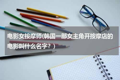 电影女按摩师(韩国一部女主角开按摩店的电影叫什么名字？)