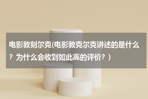 电影敦刻尔克(电影敦克尔克讲述的是什么？为什么会收到如此高的评价？)