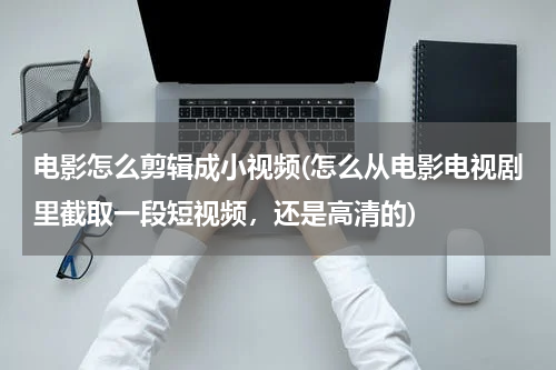 电影怎么剪辑成小视频(怎么从电影电视剧里截取一段短视频，还是高清的)