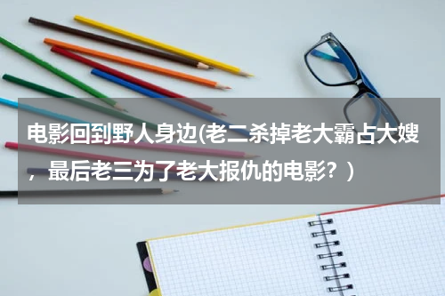 电影回到野人身边(老二杀掉老大霸占大嫂，最后老三为了老大报仇的电影？)