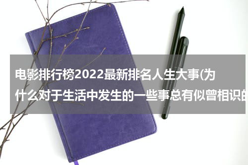 电影排行榜2022最新排名人生大事(为什么对于生活中发生的一些事总有似曾相识的感觉？)