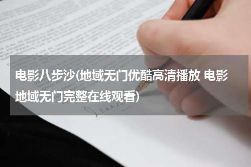 电影八步沙(地域无门优酷高清播放 电影地域无门完整在线观看)