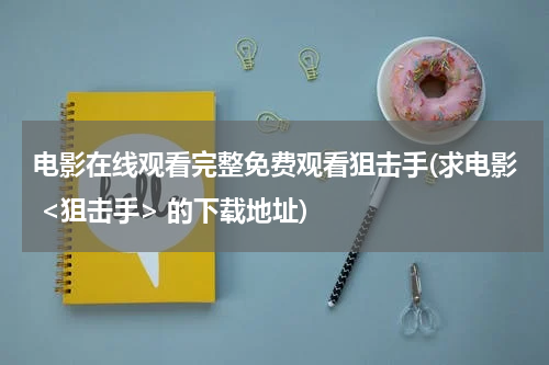 电影在线观看完整免费观看狙击手(求电影 <狙击手> 的下载地址)