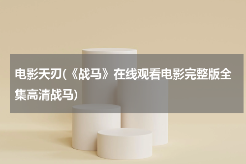 电影天刃(《战马》在线观看电影完整版全集高清战马)