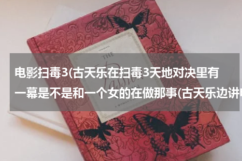 电影扫毒3(古天乐在扫毒3天地对决里有一幕是不是和一个女的在做那事(古天乐边讲电话边那个)？)