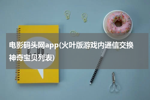 电影码头网app(火叶版游戏内通信交换神奇宝贝列表)
