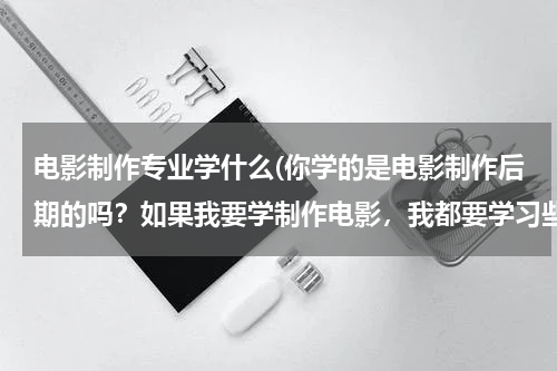 电影制作专业学什么(你学的是电影制作后期的吗？如果我要学制作电影，我都要学习些什么呢？帮帮忙！)