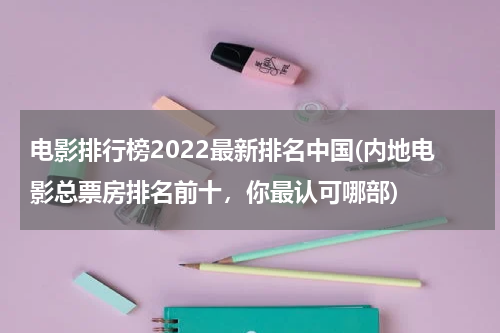 电影排行榜2022最新排名中国(内地电影总票房排名前十，你最认可哪部)