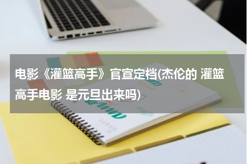 电影《灌篮高手》官宣定档(杰伦的 灌篮高手电影 是元旦出来吗)