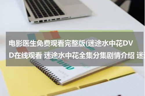 电影医生免费观看完整版(迷途水中花DVD在线观看 迷途水中花全集分集剧情介绍 迷途水中花迅雷下载)