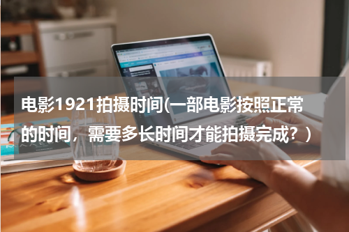 电影1921拍摄时间(一部电影按照正常的时间，需要多长时间才能拍摄完成？)